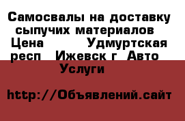 Самосвалы на доставку сыпучих материалов › Цена ­ 700 - Удмуртская респ., Ижевск г. Авто » Услуги   